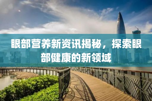 眼部营养新资讯揭秘，探索眼部健康的新领域