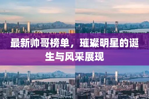 最新帅哥榜单，璀璨明星的诞生与风采展现