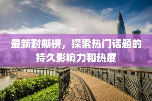 最新耐撕榜，探索热门话题的持久影响力和热度