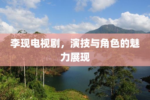 李现电视剧，演技与角色的魅力展现