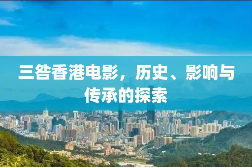三咎香港电影，历史、影响与传承的探索
