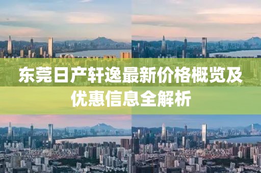 东莞日产轩逸最新价格概览及优惠信息全解析