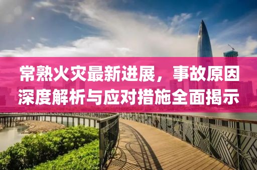 常熟火灾最新进展，事故原因深度解析与应对措施全面揭示