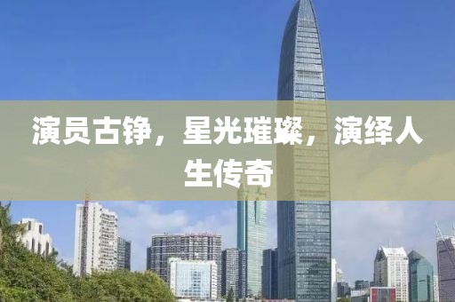 演员古铮，星光璀璨，演绎人生传奇
