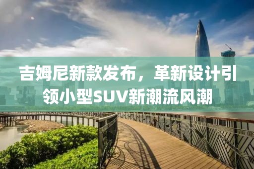 吉姆尼新款发布，革新设计引领小型SUV新潮流风潮