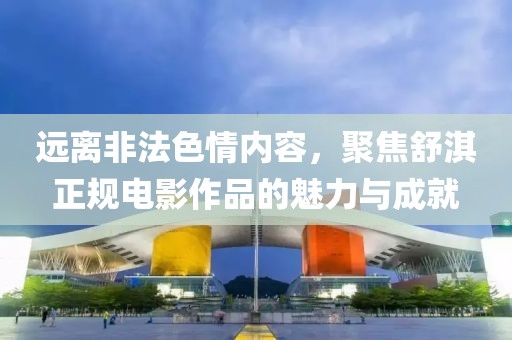 远离非法色情内容，聚焦舒淇正规电影作品的魅力与成就
