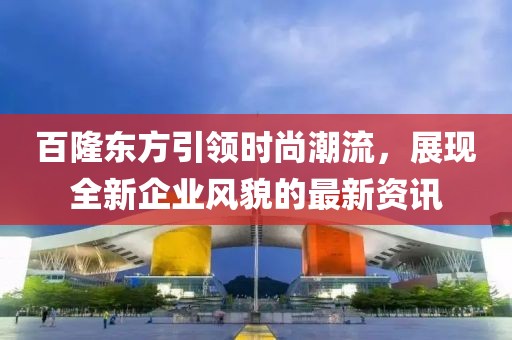 百隆东方引领时尚潮流，展现全新企业风貌的最新资讯