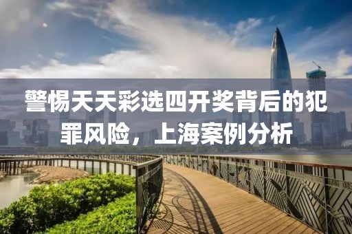 警惕天天彩选四开奖背后的犯罪风险，上海案例分析