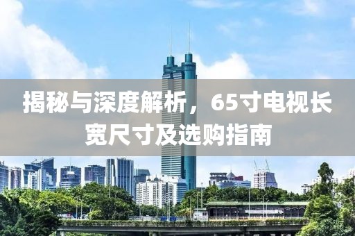 揭秘与深度解析，65寸电视长宽尺寸及选购指南