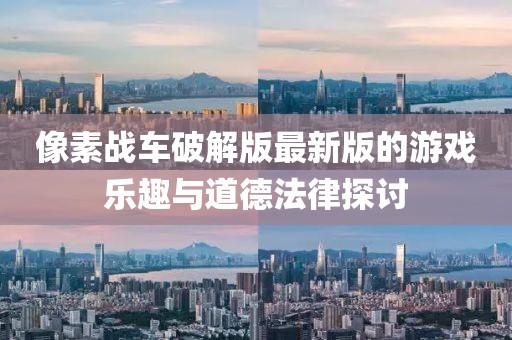 像素战车破解版最新版的游戏乐趣与道德法律探讨
