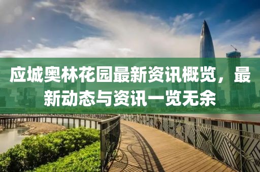 应城奥林花园最新资讯概览，最新动态与资讯一览无余