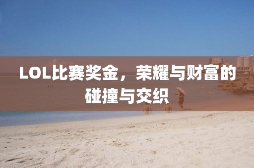 LOL比赛奖金，荣耀与财富的碰撞与交织