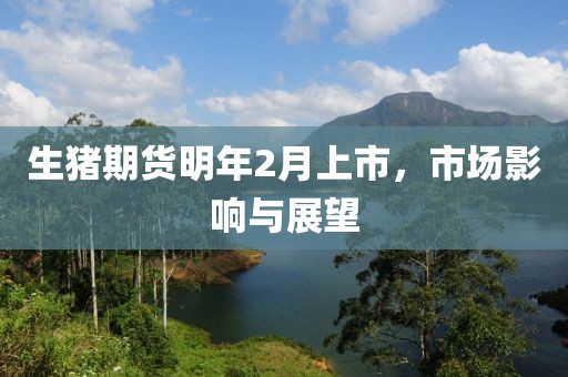 生猪期货明年2月上市，市场影响与展望