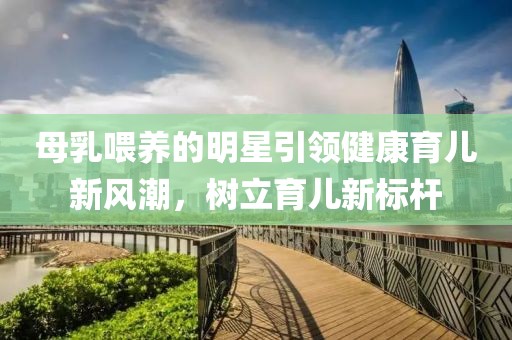 母乳喂养的明星引领健康育儿新风潮，树立育儿新标杆