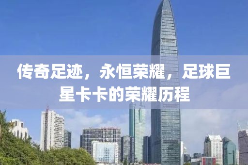 传奇足迹，永恒荣耀，足球巨星卡卡的荣耀历程