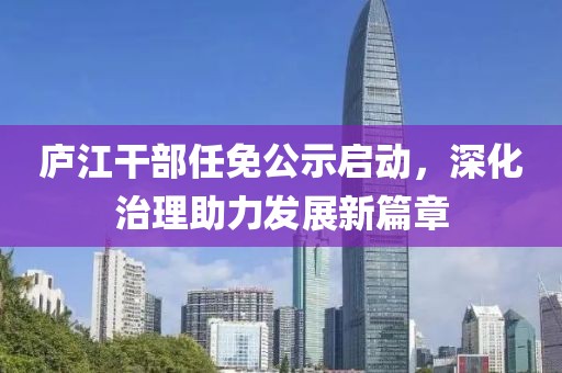 庐江干部任免公示启动，深化治理助力发展新篇章