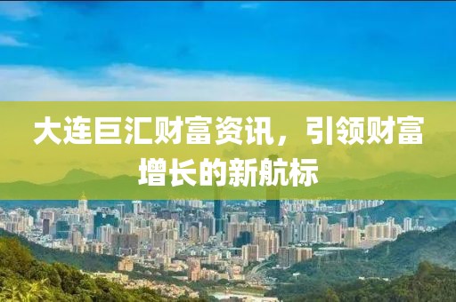 大连巨汇财富资讯，引领财富增长的新航标
