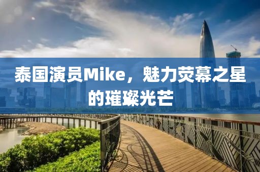 泰国演员Mike，魅力荧幕之星的璀璨光芒