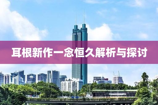耳根新作一念恒久解析与探讨