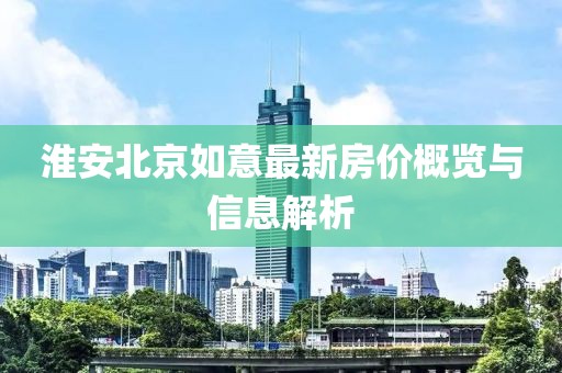 淮安北京如意最新房价概览与信息解析