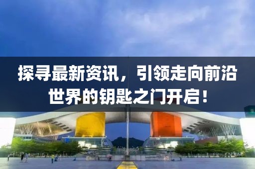 探寻最新资讯，引领走向前沿世界的钥匙之门开启！