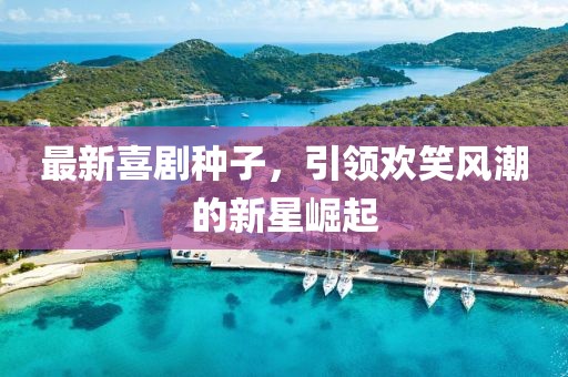 最新喜剧种子，引领欢笑风潮的新星崛起