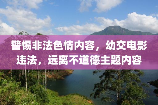 警惕非法色情内容，幼交电影违法，远离不道德主题内容