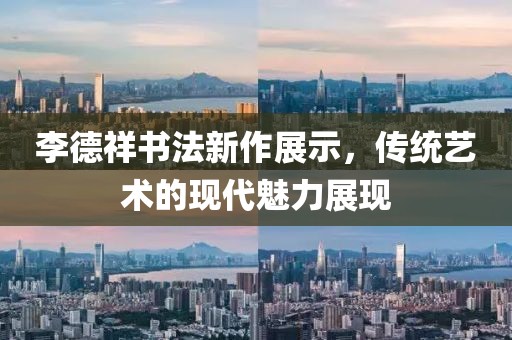 李德祥书法新作展示，传统艺术的现代魅力展现