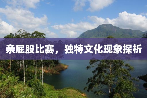 亲屁股比赛，独特文化现象探析