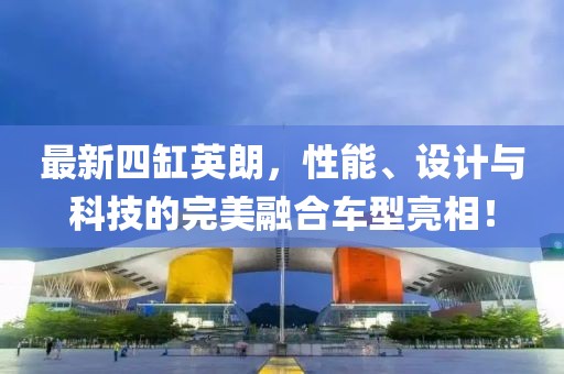 最新四缸英朗，性能、设计与科技的完美融合车型亮相！
