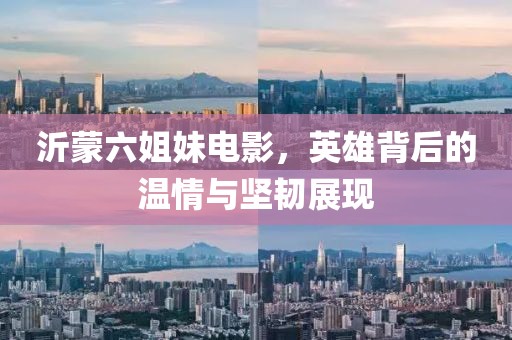 沂蒙六姐妹电影，英雄背后的温情与坚韧展现