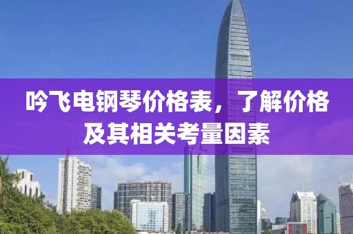 吟飞电钢琴价格表，了解价格及其相关考量因素