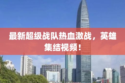 最新超级战队热血激战，英雄集结视频！