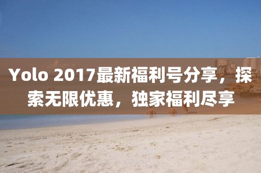 Yolo 2017最新福利号分享，探索无限优惠，独家福利尽享