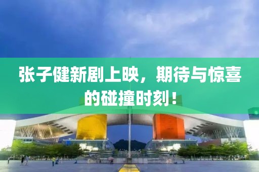 张子健新剧上映，期待与惊喜的碰撞时刻！
