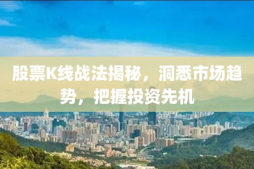 股票K线战法揭秘，洞悉市场趋势，把握投资先机