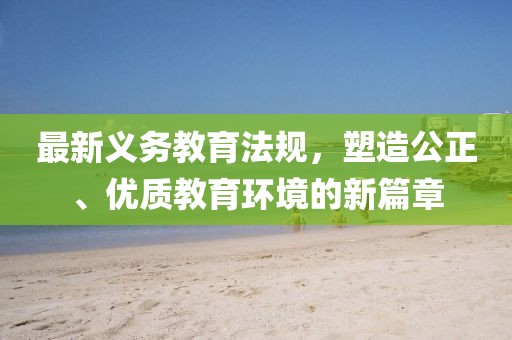 最新义务教育法规，塑造公正、优质教育环境的新篇章