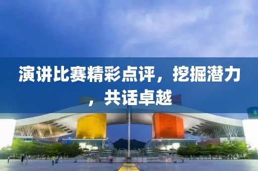 演讲比赛精彩点评，挖掘潜力，共话卓越