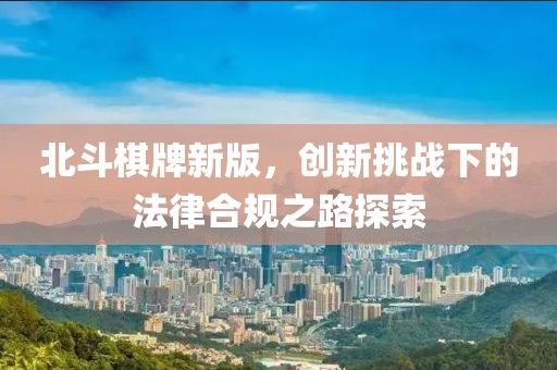 北斗棋牌新版，创新挑战下的法律合规之路探索