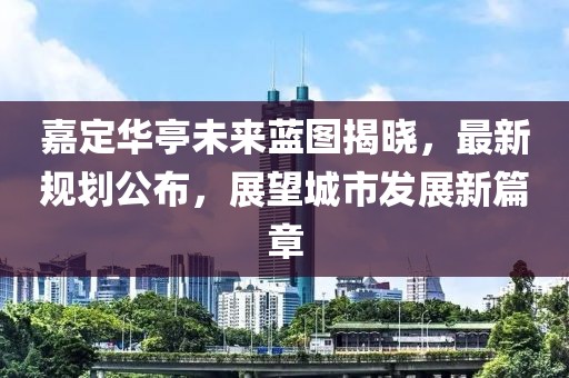 嘉定华亭未来蓝图揭晓，最新规划公布，展望城市发展新篇章