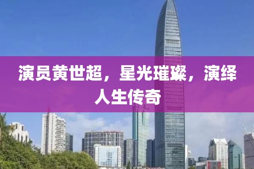 演员黄世超，星光璀璨，演绎人生传奇