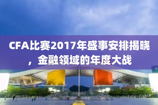 CFA比赛2017年盛事安排揭晓，金融领域的年度大战