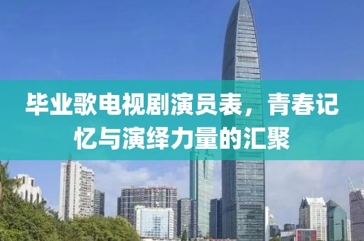 毕业歌电视剧演员表，青春记忆与演绎力量的汇聚