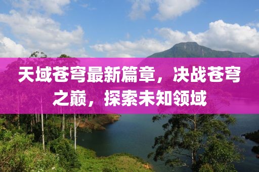 天域苍穹最新篇章，决战苍穹之巅，探索未知领域
