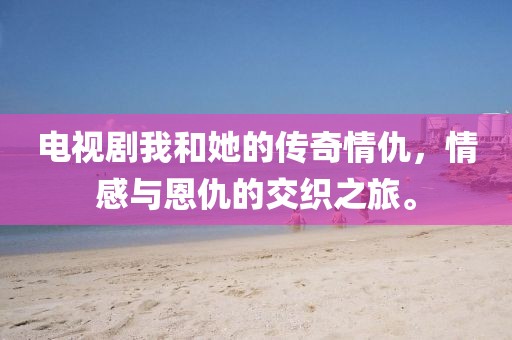 电视剧我和她的传奇情仇，情感与恩仇的交织之旅。