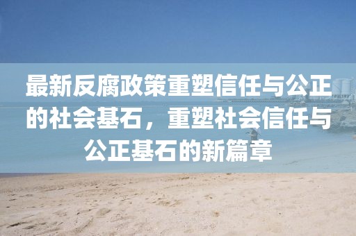 最新反腐政策重塑信任与公正的社会基石，重塑社会信任与公正基石的新篇章