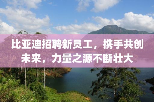 比亚迪招聘新员工，携手共创未来，力量之源不断壮大