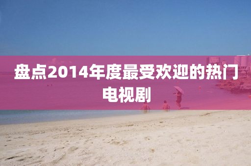 盘点2014年度最受欢迎的热门电视剧