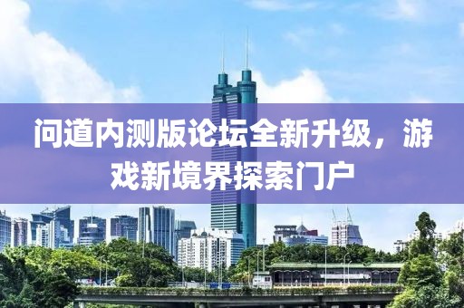 问道内测版论坛全新升级，游戏新境界探索门户