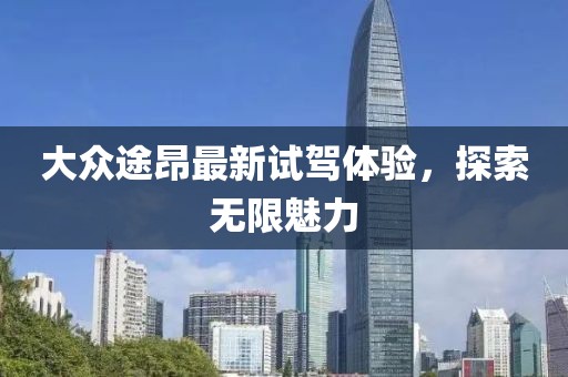 大众途昂最新试驾体验，探索无限魅力